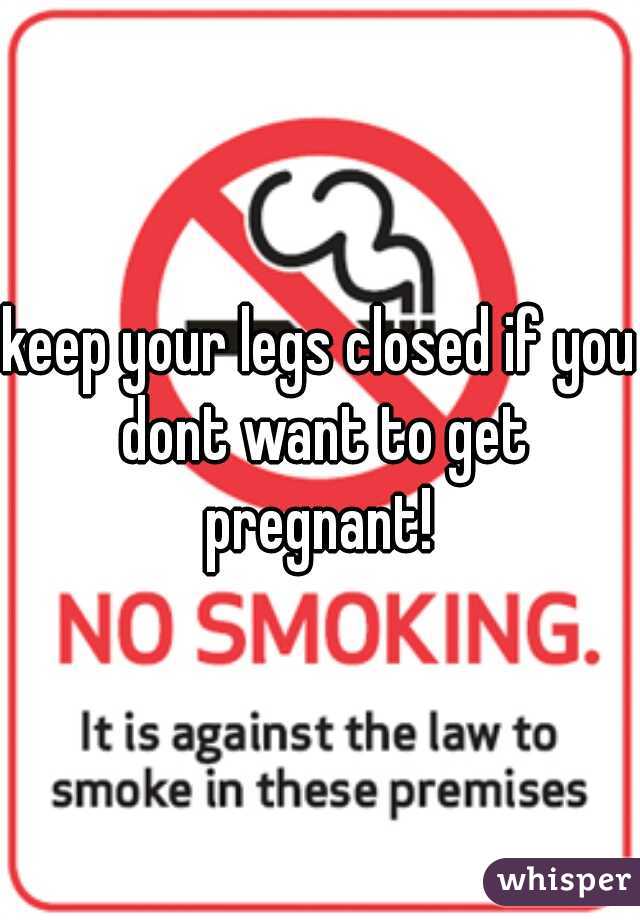 keep your legs closed if you dont want to get pregnant! 