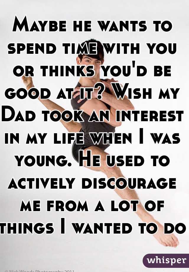 Maybe he wants to spend time with you or thinks you'd be good at it? Wish my Dad took an interest in my life when I was young. He used to actively discourage me from a lot of things I wanted to do