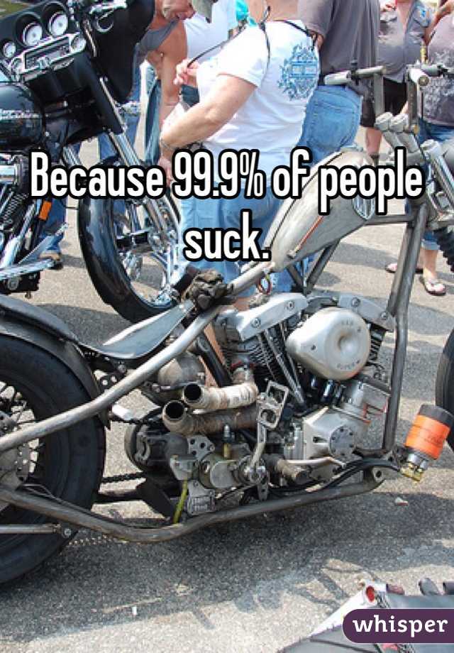 Because 99.9% of people suck. 