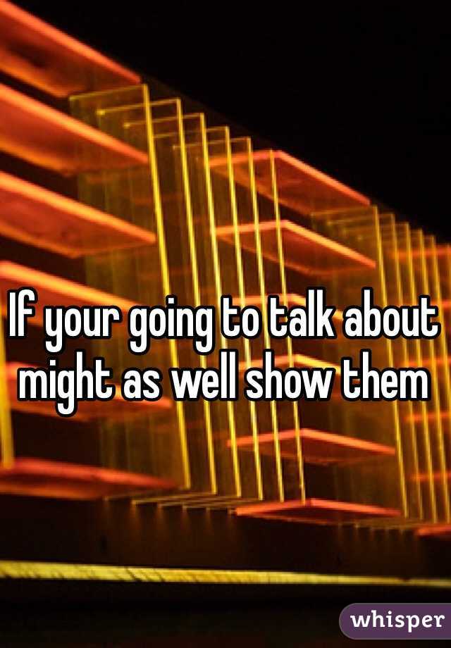 If your going to talk about might as well show them
