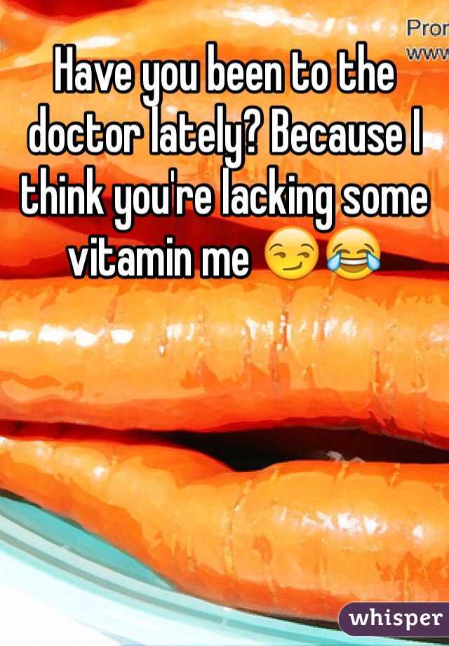 Have you been to the doctor lately? Because I think you're lacking some vitamin me 😏😂 