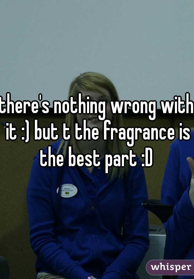there's nothing wrong with it :) but t the fragrance is the best part :D 