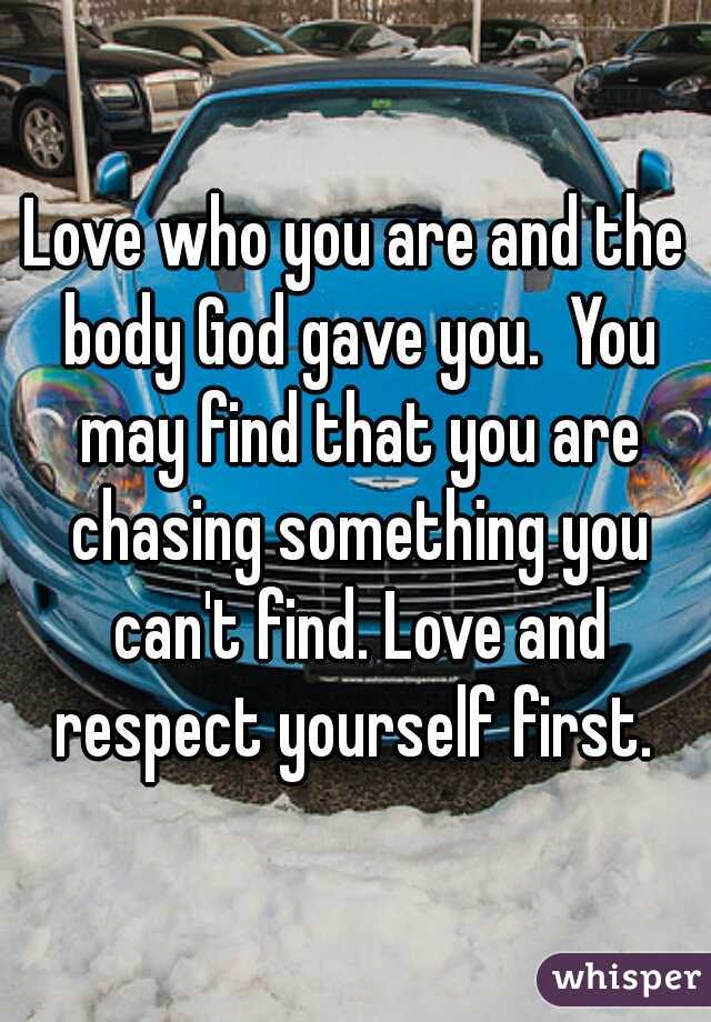 Love who you are and the body God gave you.  You may find that you are chasing something you can't find. Love and respect yourself first. 