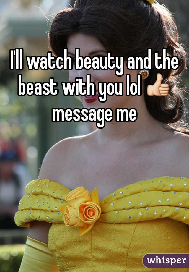 I'll watch beauty and the beast with you lol 👍 message me