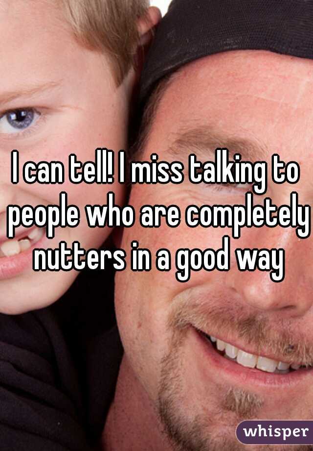 I can tell! I miss talking to people who are completely nutters in a good way