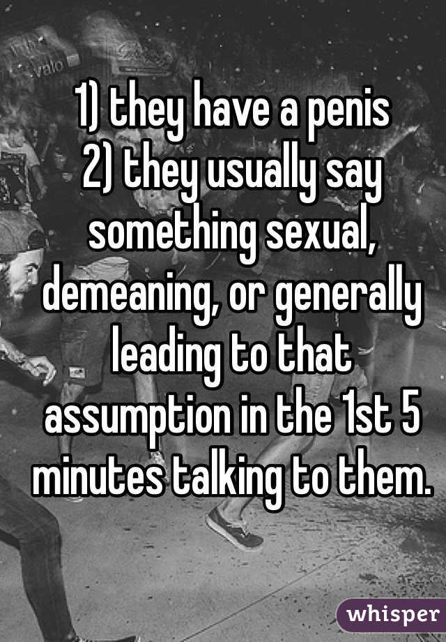 1) they have a penis
2) they usually say something sexual, demeaning, or generally leading to that assumption in the 1st 5 minutes talking to them. 
