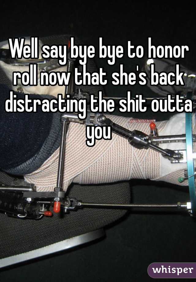 Well say bye bye to honor roll now that she's back distracting the shit outta you