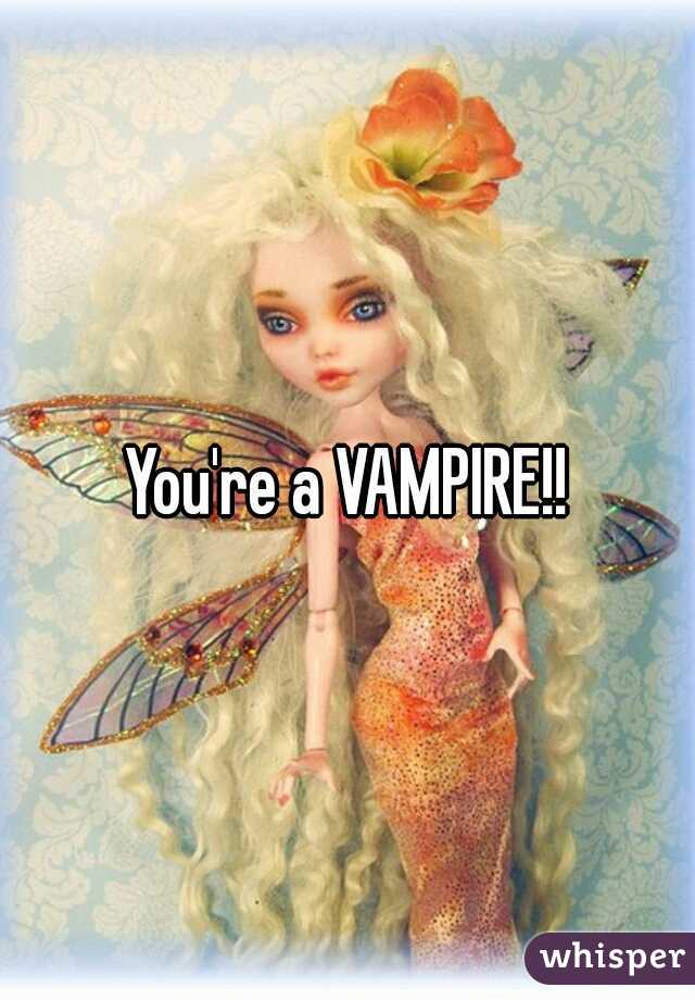 You're a VAMPIRE!!