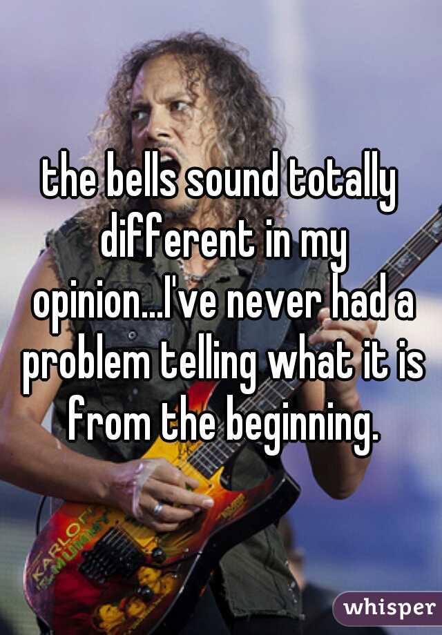the bells sound totally different in my opinion...I've never had a problem telling what it is from the beginning.