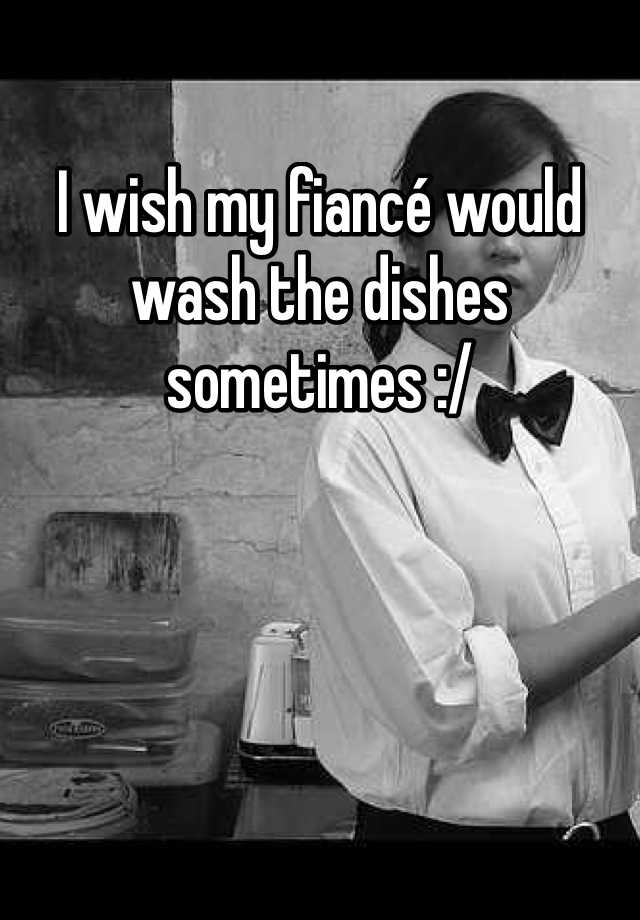 i-wish-my-fianc-would-wash-the-dishes-sometimes