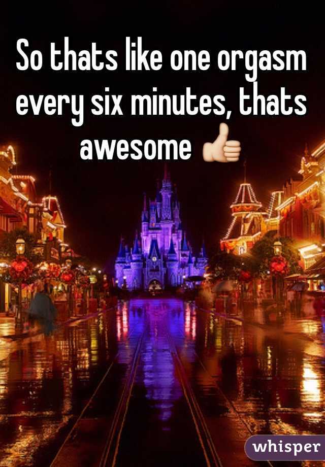So thats like one orgasm every six minutes, thats awesome 👍