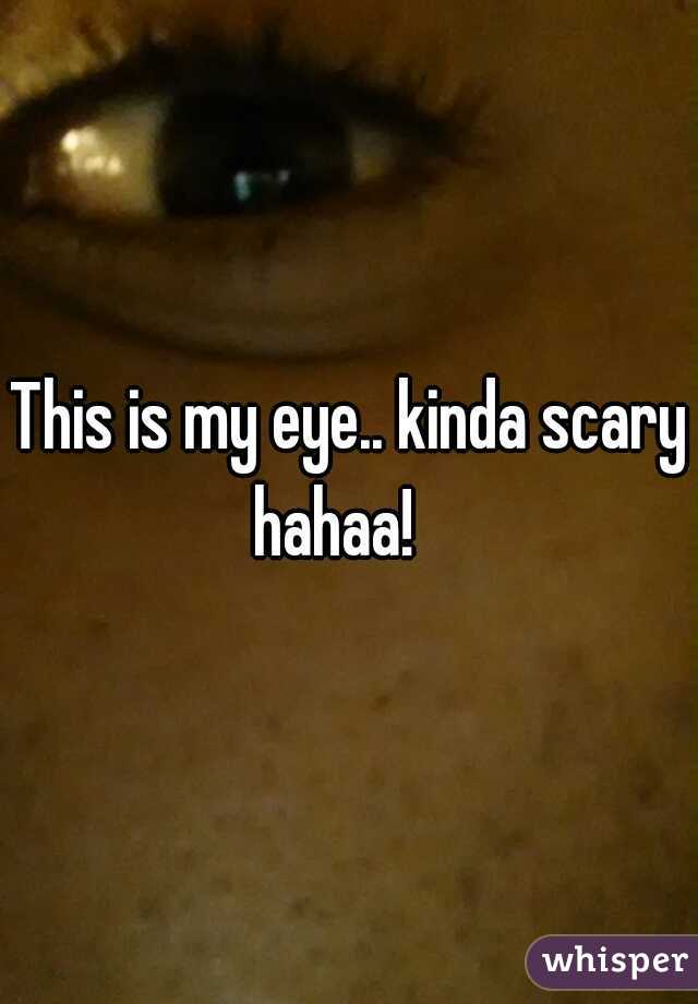This is my eye.. kinda scary hahaa!   