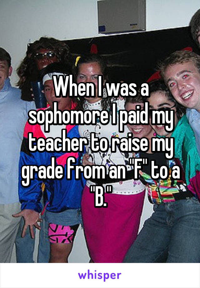 When I was a sophomore I paid my teacher to raise my grade from an "F" to a "B."