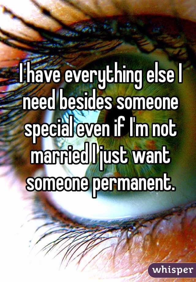 I have everything else I need besides someone special even if I'm not married I just want someone permanent.