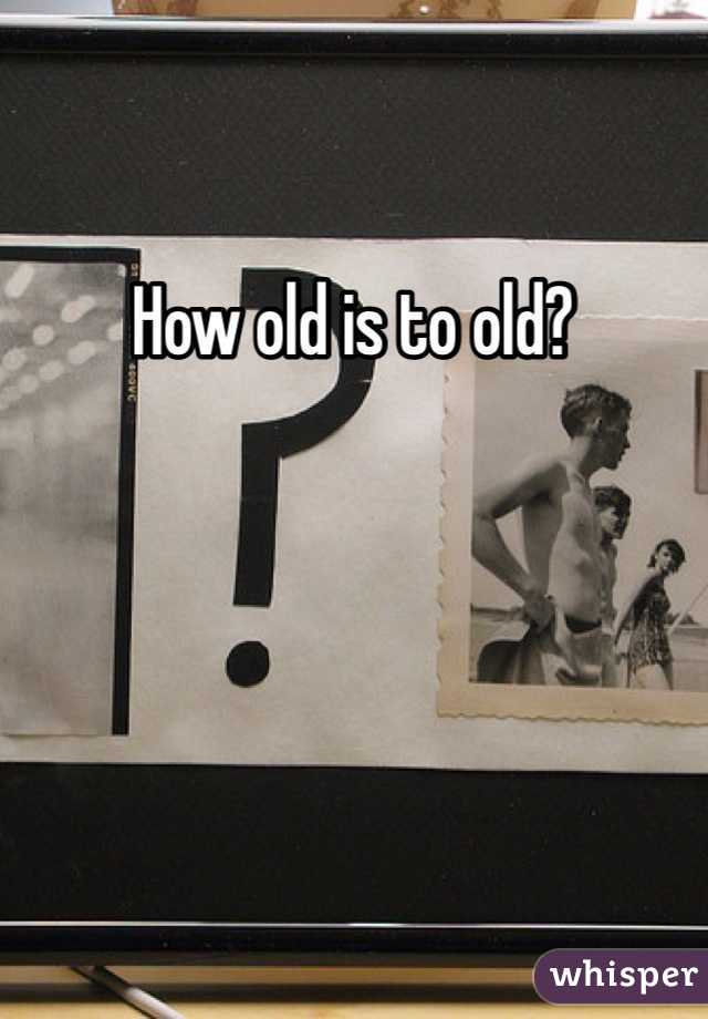 How old is to old?