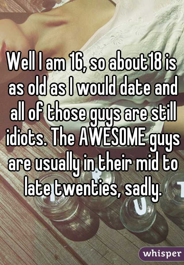 Well I am 16, so about18 is as old as I would date and all of those guys are still idiots. The AWESOME guys are usually in their mid to late twenties, sadly.