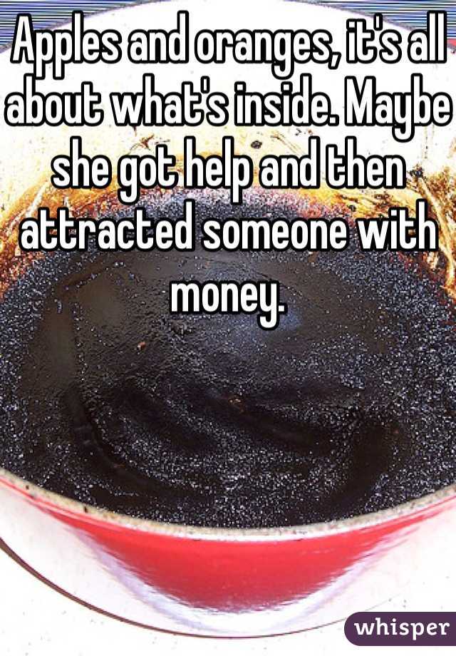 Apples and oranges, it's all about what's inside. Maybe she got help and then attracted someone with money. 