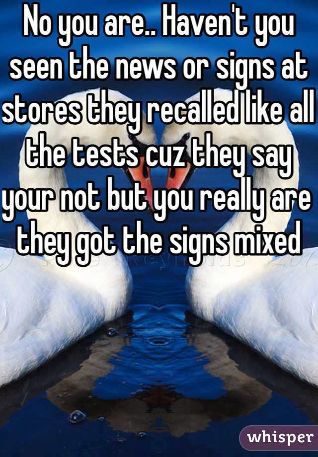 No you are.. Haven't you seen the news or signs at stores they recalled like all the tests cuz they say your not but you really are they got the signs mixed