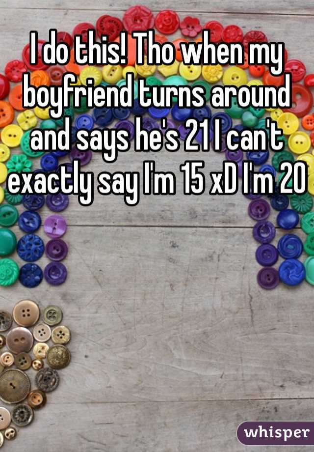 I do this! Tho when my boyfriend turns around and says he's 21 I can't exactly say I'm 15 xD I'm 20
