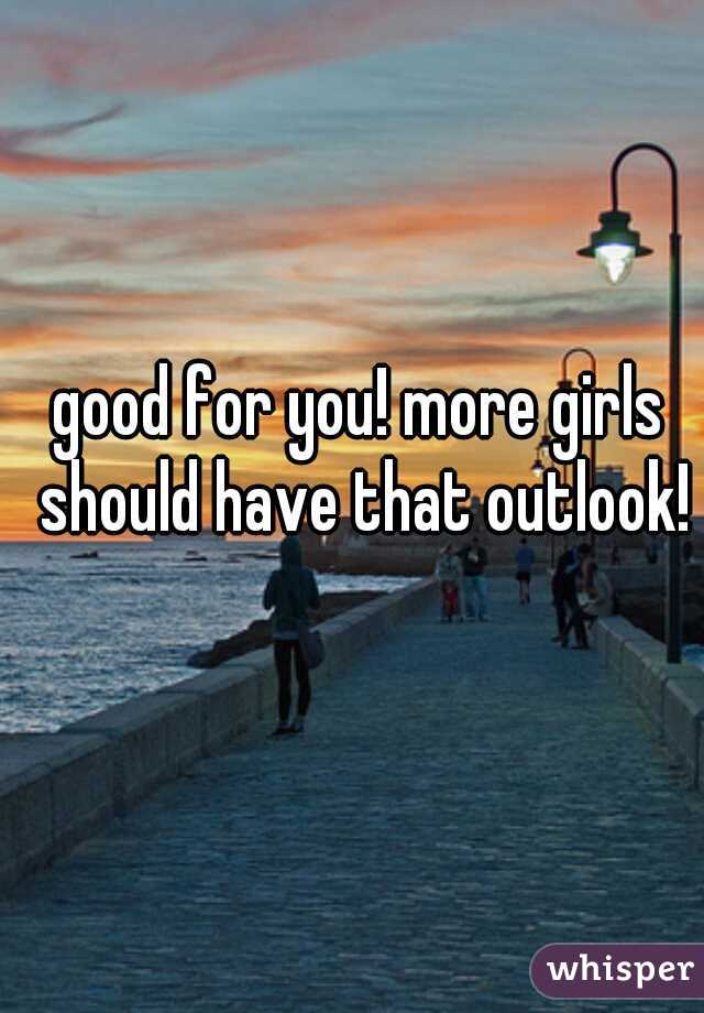 good for you! more girls should have that outlook!