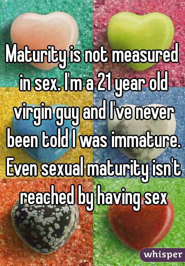 Maturity is not measured in sex. I'm a 21 year old virgin guy and I've never been told I was immature. Even sexual maturity isn't reached by having sex