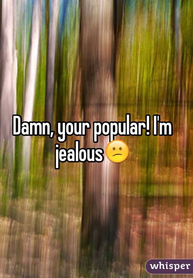Damn, your popular! I'm jealous😕