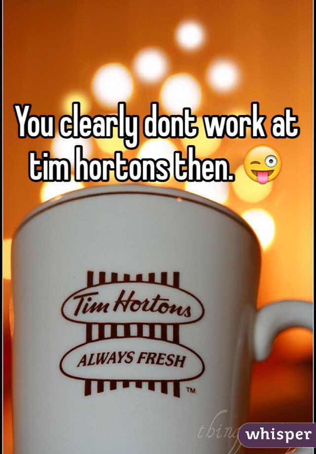 You clearly dont work at tim hortons then. 😜