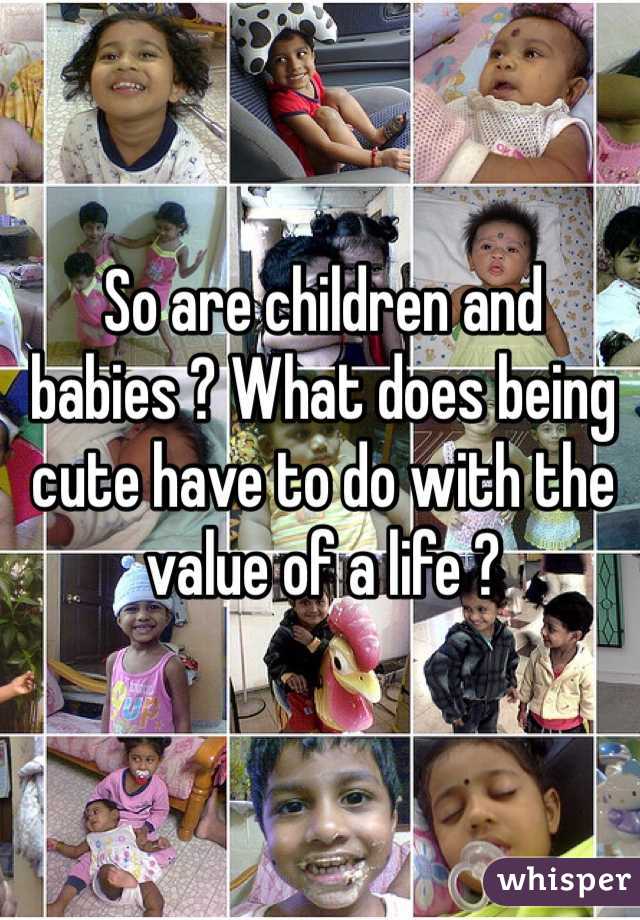 So are children and babies ? What does being cute have to do with the value of a life ? 