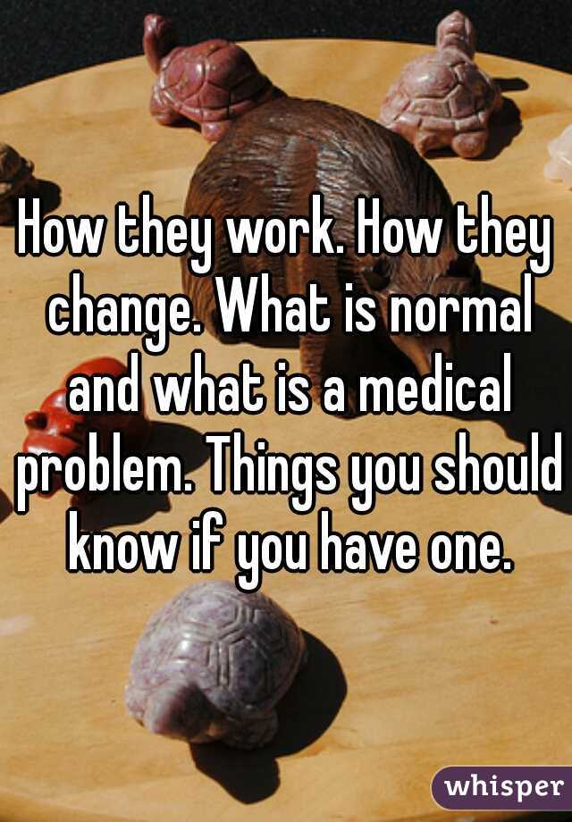 How they work. How they change. What is normal and what is a medical problem. Things you should know if you have one.