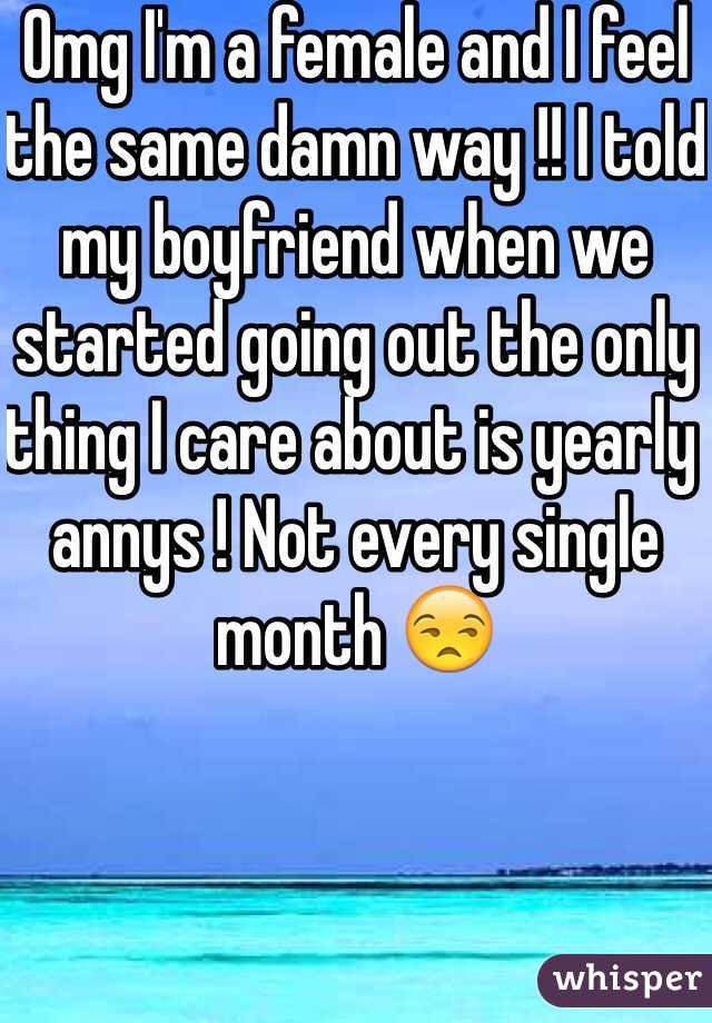 Omg I'm a female and I feel the same damn way !! I told my boyfriend when we started going out the only thing I care about is yearly annys ! Not every single month 😒