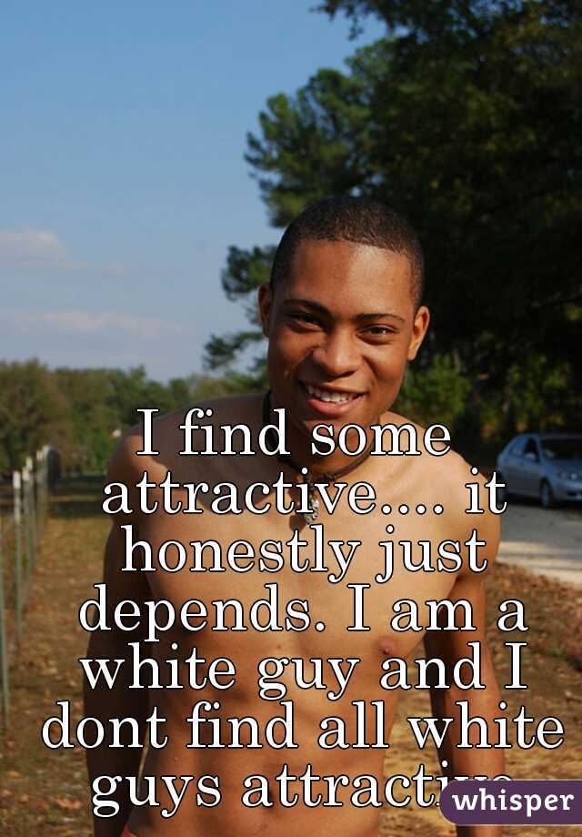 I find some attractive.... it honestly just depends. I am a white guy and I dont find all white guys attractive