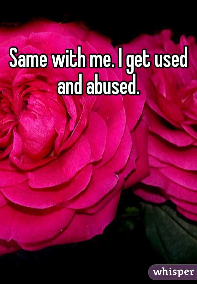 Same with me. I get used and abused. 
