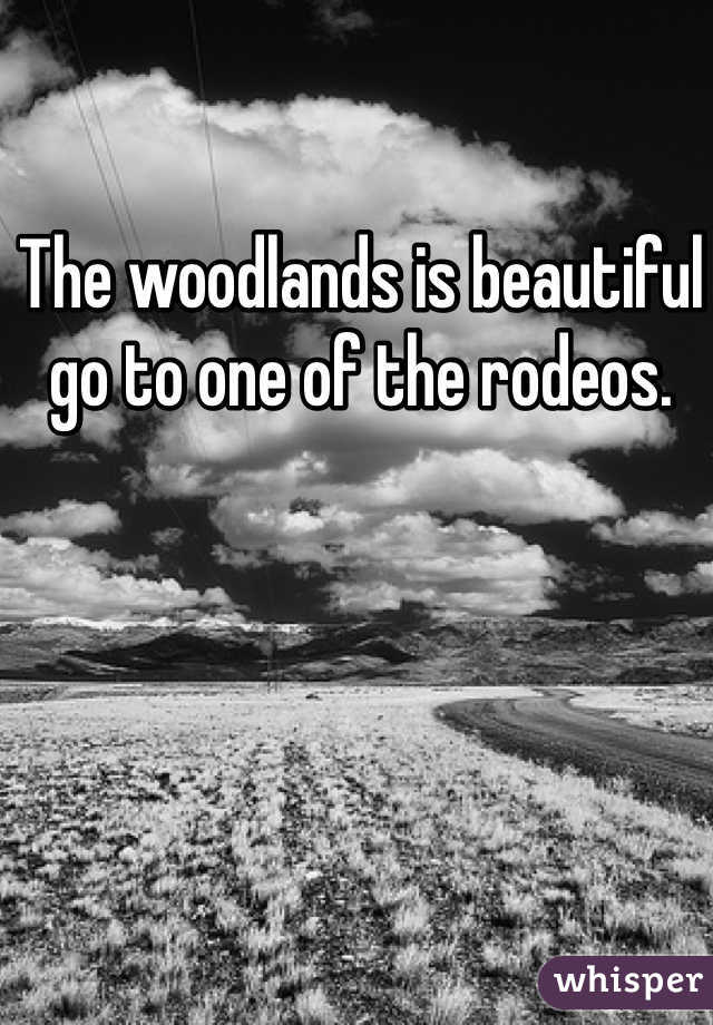 The woodlands is beautiful go to one of the rodeos.