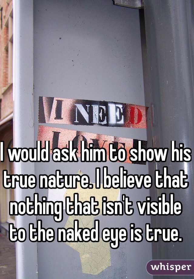 I would ask him to show his true nature. I believe that nothing that isn't visible to the naked eye is true. 