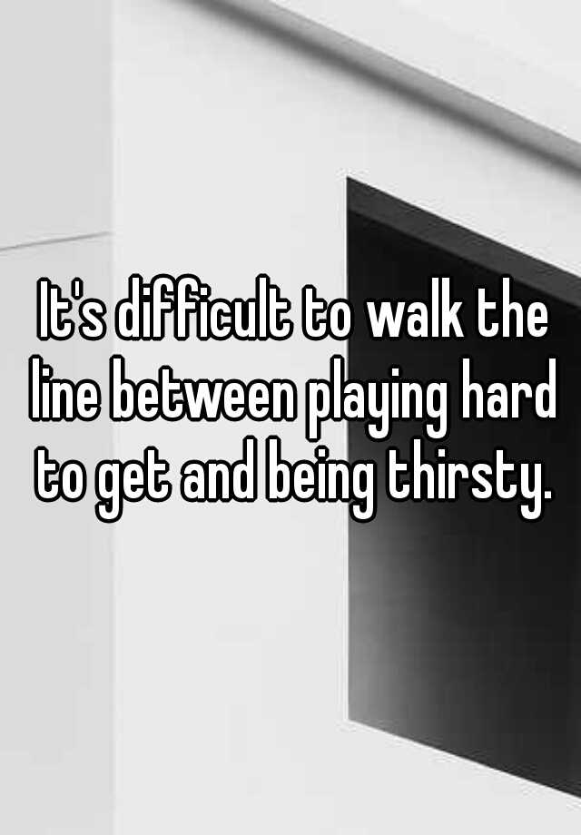 it-s-difficult-to-walk-the-line-between-playing-hard-to-get-and-being