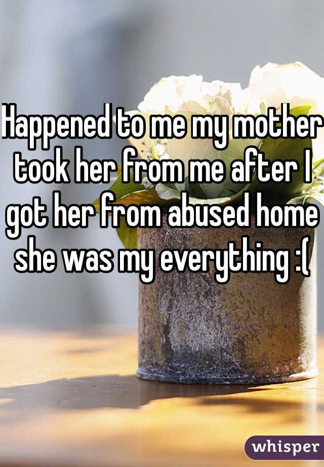Happened to me my mother took her from me after I got her from abused home she was my everything :( 