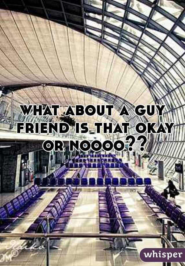 what about a guy friend is that okay or noooo??