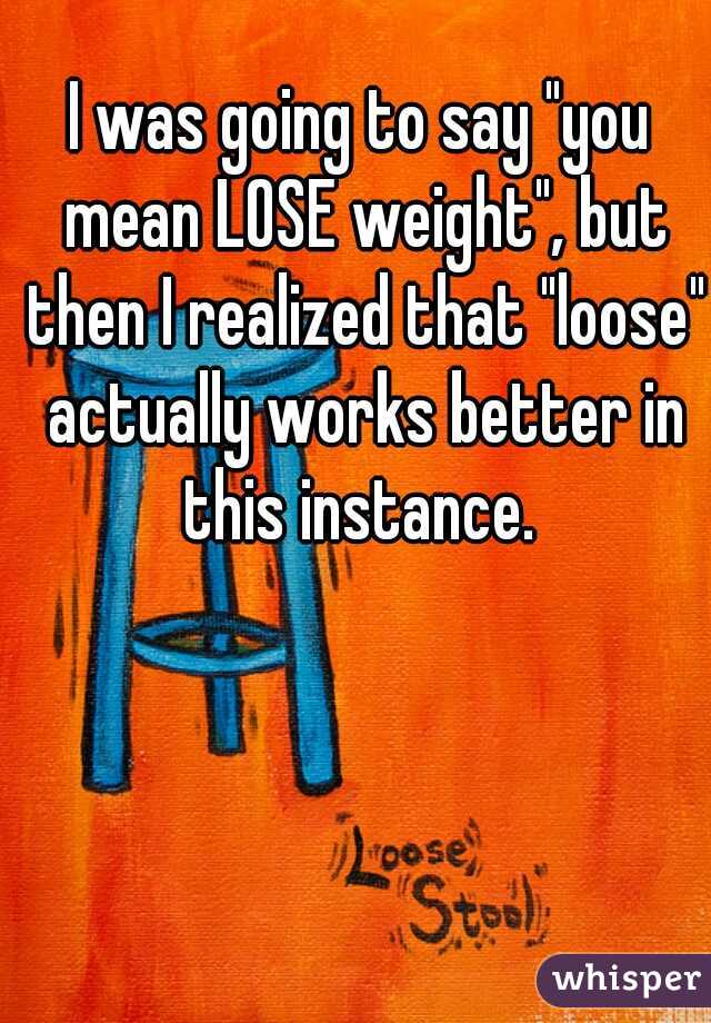 I was going to say "you mean LOSE weight", but then I realized that "loose" actually works better in this instance. 