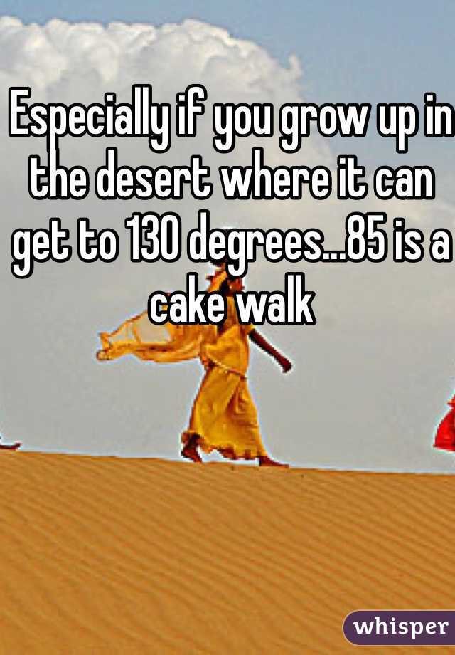 Especially if you grow up in the desert where it can get to 130 degrees...85 is a cake walk