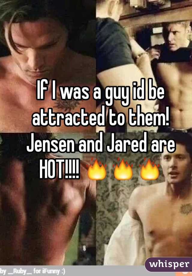If I was a guy id be attracted to them! Jensen and Jared are HOT!!!! 🔥🔥🔥