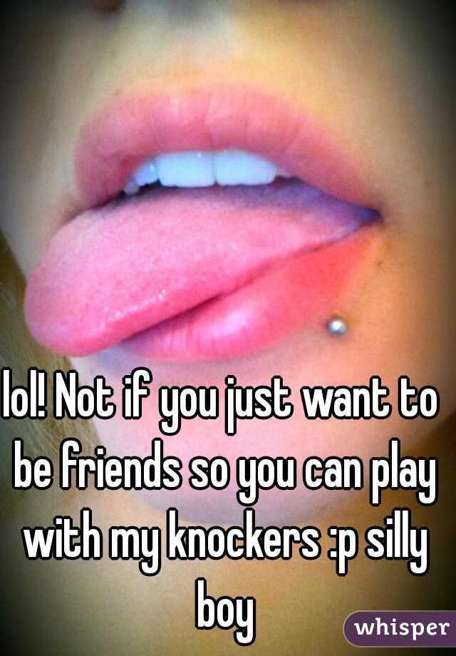 lol! Not if you just want to be friends so you can play with my knockers :p silly boy