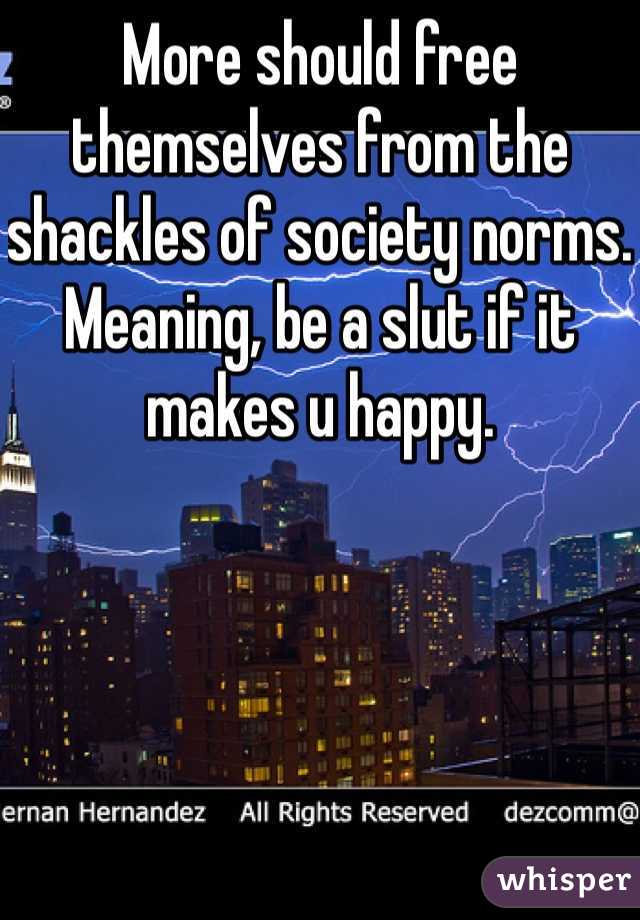 More should free themselves from the shackles of society norms.  Meaning, be a slut if it makes u happy. 