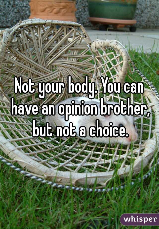Not your body. You can have an opinion brother, but not a choice.