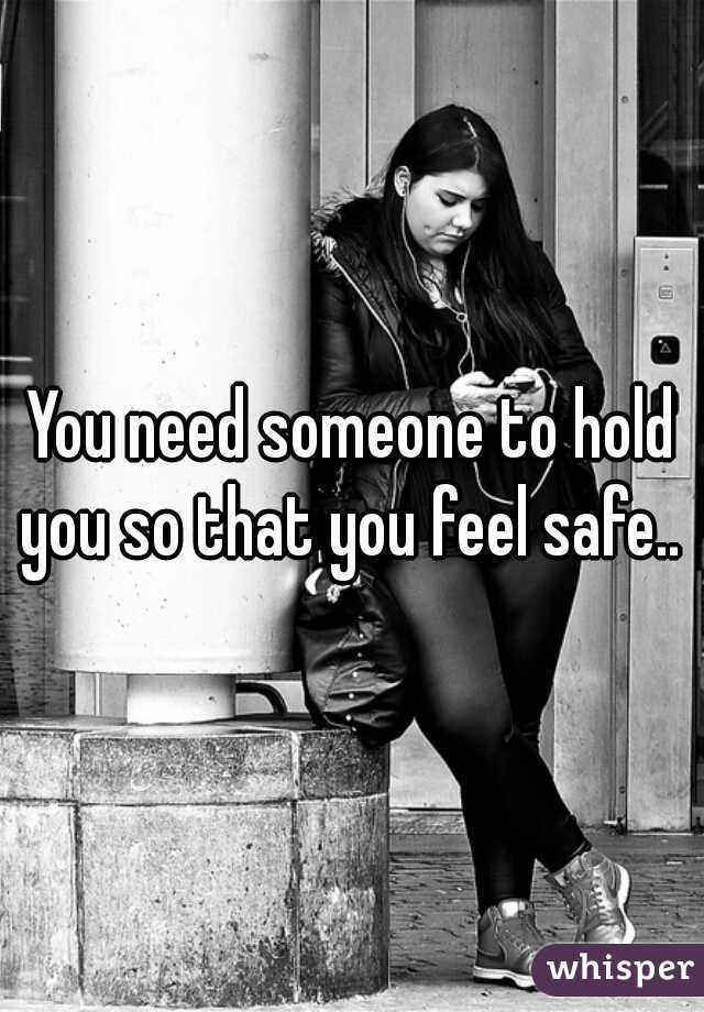 You need someone to hold you so that you feel safe.. 