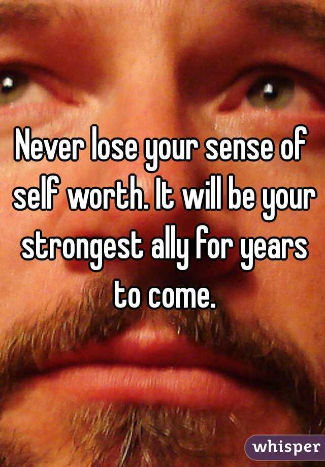 Never lose your sense of self worth. It will be your strongest ally for years to come.
