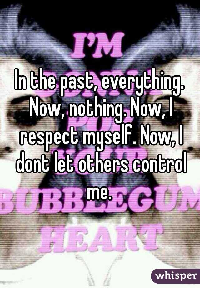 In the past, everything. Now, nothing. Now, I respect myself. Now, I dont let others control me. 