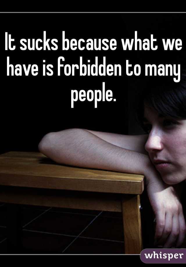 It sucks because what we have is forbidden to many people.