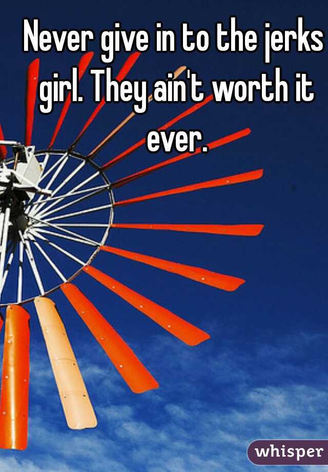 Never give in to the jerks girl. They ain't worth it ever.