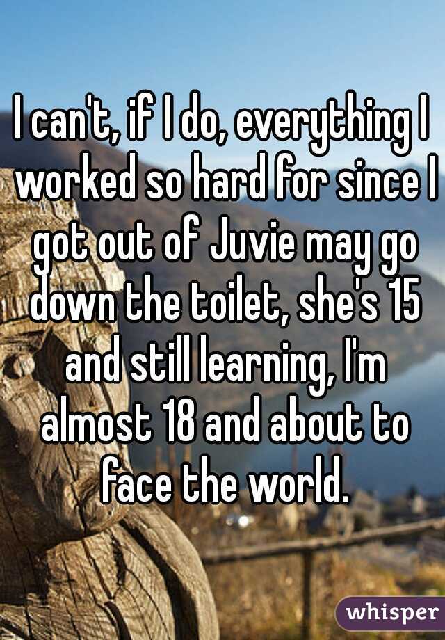 I can't, if I do, everything I worked so hard for since I got out of Juvie may go down the toilet, she's 15 and still learning, I'm almost 18 and about to face the world.