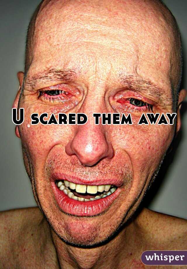 U scared them away